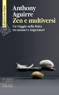 Anthony Aguirre — Zen e multiversi. Un viaggio nella fisica tra monaci e imperatori
