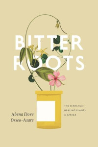 Abena Dove Osseo-Asare — Bitter Roots: The Search for Healing Plants in Africa