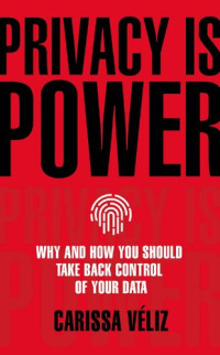 Carissa Véliz — Privacy Is Power: Why and How You Should Take Back Control of Your Data