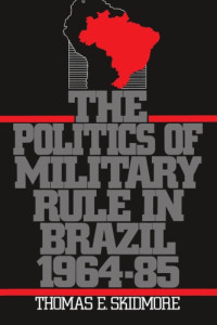 Thomas E. Skidmore — The Politics of Military Rule in Brazil, 1964-1985