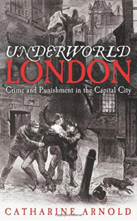 Catharine Arnold — Underworld London : crime and punishment in the capital city