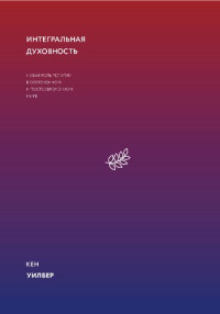 Уилбер Кен — Интегральная духовность. Новая роль религии в современном и постсовременном мире