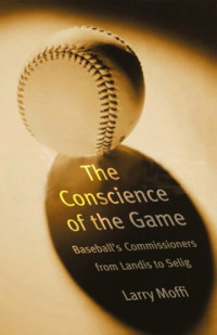 Larry Moffi — The Conscience of the Game: Baseball's Commissioners from Landis to Selig