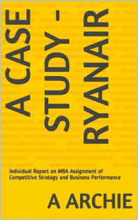 A Archie — A CASE STUDY - RYANAIR: Individual Report on MBA Assignment of Competitive Strategy and Business Performance