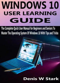 Stark, Denis W — WINDOWS 10 USER LEARNING GUIDE: The Complete Quick User Manual for Beginners and Seniors To Master The Operating System Of Windows 10 With Tips and Tricks