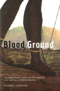 Elizabeth Elbourne — Blood Ground: Colonialism, Missions, and the Contest for Christianity in the Cape Colony and Britain, 1799-1853