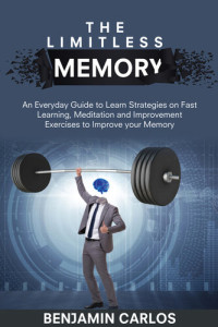 Benjamin Carlos — The Limitless Memory: An Everyday Guide to Learn Strategies on Fast Learning, Meditation and Improvement Exercises to Improve your Memory