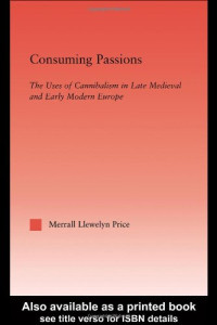 Merrall Llewelyn Price — Consuming Passions - The Uses of Cannibalism in Late Medieval and Early Modern Europe