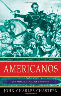 John Charles Chasteen — Americanos: Latin America's Struggle for Independence