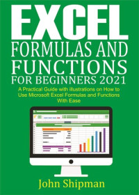 Shipman, John; Shipman, John — Excel Formulas and Functions for Beginners 2021: A Practical Guide with illustrations and Functions with Ease