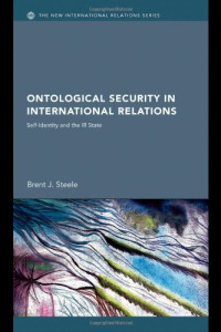 Brent J. Steele — Ontological Security in International Relations: Self-Identity and the IR State (New International Relations)