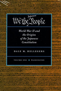 Dale Hellegers — We, the Japanese People: World War II and the Origins of the Japanese Constitution (2 Volume Set): Volume 1