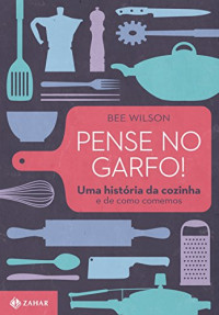 Bee Wilson — Pense no garfo! Uma historia da cozinha e de como comemos
