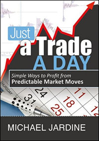 Michael Jardine — Just a Trade a Day: Simple Ways to Profit from Predictable Market Moves