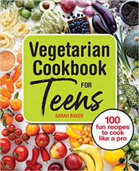 Sarah Baker — Vegetarian Cookbook for Teens: 100 Fun Recipes to Cook Like a Pro