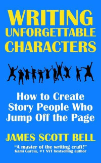 James Scott Bell — Writing Unforgettable Characters: How to Create Story People Who Jump Off the Page