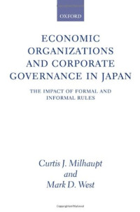 Curtis J. Milhaupt, Mark D. West — Economic Organizations and Corporate Governance in Japan: The Impact of Formal and Informal Rules