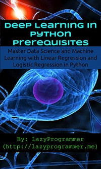 LazyProgrammer — Deep Learning in Python Prerequisites: Master Data Science and Machine Learning with Linear Regression and Logistic Regression in Python (Machine Learning in Python)