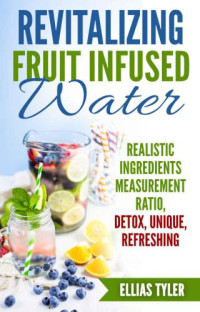 Tyler, Ellias — Revitalizing Fruit Infused Water: Realistic Ingredients Measurement Ratio; Detox, Unique, Refreshing