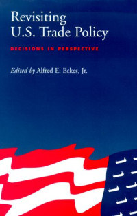 Alfred E. Eckes, Jr. — Revisiting U.S. Trade Policy - Decisions In Perspective