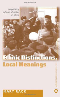 Mary Rack — Ethnic Distinctions, Local Meanings: Negotiating Cultural Identities in China (Anthropology, Culture and Society Series)