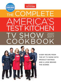 The Editors at Americas Test Kitchen — The Complete America's Test Kitchen TV Show Cookbook 2001-2017: Every Recipe from the Hit TV Show with Product Ratings and a Look Behind theScenes