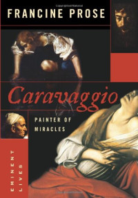 Francine Prose — Caravaggio - Painter of Miracles (Eminent Lives)
