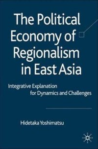 Hidetaka Yoshimatsu — The Political Economy of Regionalism in East Asia: Integrative Explanation for Dynamics and Challenges