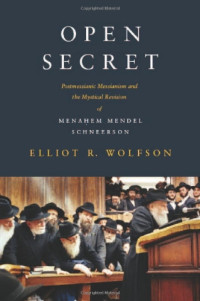Elliot R. Wolfson — Open Secret: Postmessianic Messianism and the Mystical Revision of Menahem Mendel Schneerson