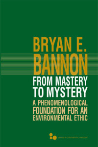 Bryan E. Bannon — From Mastery to Mystery: A Phenomenological Foundation for an Environmental Ethic