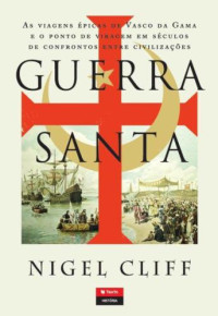 Nigel Cliff — Guerra Santa – As Viagens Épicas de Vasco da Gama e o Ponto de Viragem em Séculos de Confrontos entre Civilizações