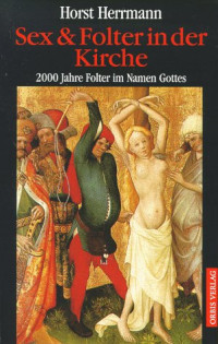 Herrmann Horst — Sex & Folter in der Kirche 2000 Jahre Folter im Namen Gottes