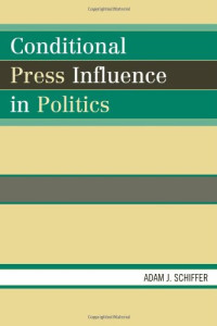 Adam J. Schiffer — Conditional Press Influence in Politics (Lexington Studies in Political Communication)