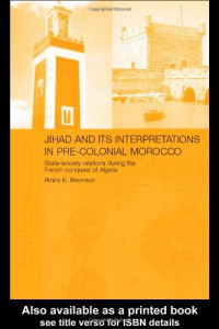 Amira Bennison — Jihad and its Interpretation in Pre-Colonial Morocco: State-Society Relations during the French Conquest of Algeria