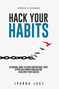 Jast, Joanna — Hack Your Habits: An Unusual Guide to Escape Motivational Traps, Bypass Willpower Problems and Accelerate Your Success