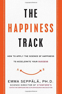 Emma Seppala — The Happiness Track: How to Apply the Science of Happiness to Accelerate Your Success