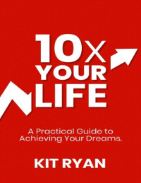 Kit Ryan — 10x Your Life: A Practical Guide to Achieving Your Dreams