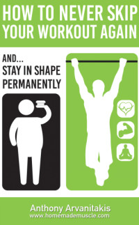 Anthony Arvanitakis, HomemadeMuscle.com — How to Never Skip Your Workout Again... and Get in Shape Permanently