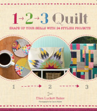 Ellen Luckett Baker — 1, 2, 3 Quilt: Shape Up Your Skills with 24 Stylish Projects