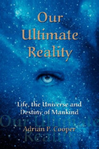 Adrian P. Cooper — Our Ultimate Reality, Life, the Universe and Destiny of Mankind