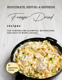 Christina Tosch — Rehydrate, Refuel & Refresh - Freeze-Dried Recipes: For Camping and Glamping, Backpacking, and Back to Work Lunches