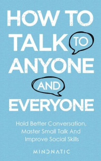 Mindnatic — How to Talk to Anyone And Everyone: Hold Better Conversation, Master Small Talk And Improve Social Skills