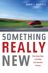 Denis J. Hauptly — Something Really New: Three Simple Steps to Creating Truly Innovative Products