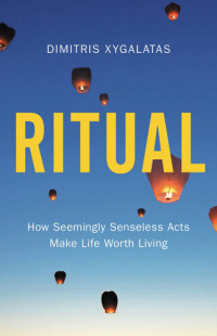 Dimitris Xygalatas — Ritual: How Seemingly Senseless Acts Make Life Worth Living 