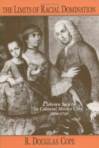 R. Douglas Cope — The Limits of Racial Domination: Plebeian Society in Colonial Mexico City, 1660-1720
