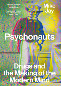 Mike Jay — Psychonauts: Drugs and the Making of the Modern Mind