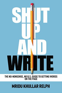 Mridu Khullar Relph — Shut Up and Write: The No-Nonsense, No B.S. Guide to Getting Words on the Page