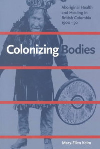 Mary-Ellen Kelm — Colonizing Bodies: Aboriginal Health and Healing in British Columbia, 1900-50