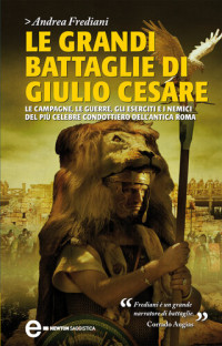 Andrea Frediani — Le grandi battaglie di Giulio Cesare. Le campagne, le guerre, gli eserciti e i nemici del più celebre condottiero dell'antica Roma