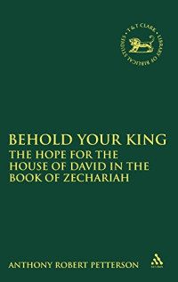 Anthony Robert Petterson — Behold Your King: The Hope For the House of David in the Book of Zechariah